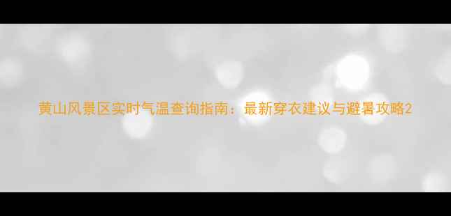 黄山风景区实时气温查询指南最新穿衣建议与避暑攻略