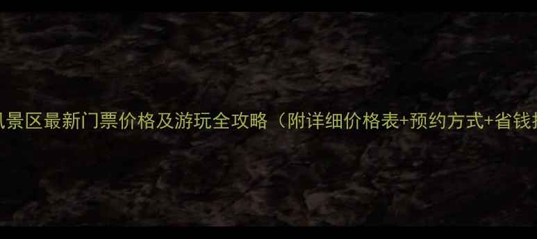 黄山风景区最新门票价格及游玩全攻略附详细价格表预约方式省钱技巧