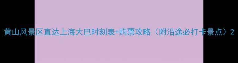 黄山风景区直达上海大巴时刻表购票攻略附沿途必打卡景点