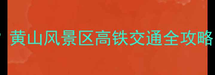 黄山高铁站哪个更近黄山风景区高铁交通全攻略附购票接驳指南