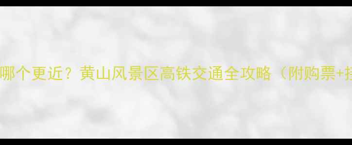 图片 黄山高铁站哪个更近？黄山风景区高铁交通全攻略（附购票+接驳指南）2