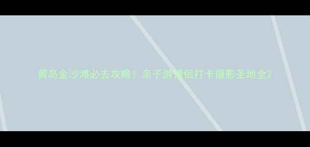图片 黄岛金沙滩必去攻略！亲子游情侣打卡摄影圣地全2