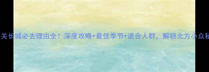 图片 黄崖关长城必去理由全！深度攻略+最佳季节+适合人群，解锁北方小众秘境1