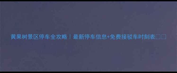 图片 黄果树景区停车全攻略｜最新停车信息+免费接驳车时刻表🚗💨