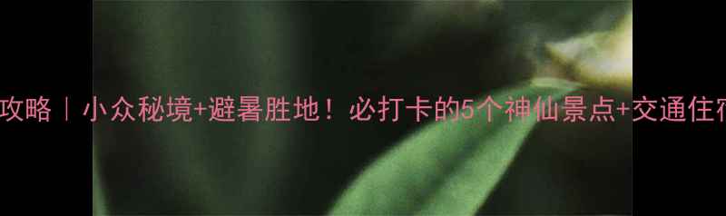 黄水镇旅游攻略小众秘境避暑胜地必打卡的5个神仙景点交通住宿全攻略