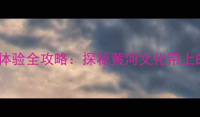 图片 黄河人家旅游景区深度体验全攻略：探秘黄河文化带上的生态秘境与亲子乐园1