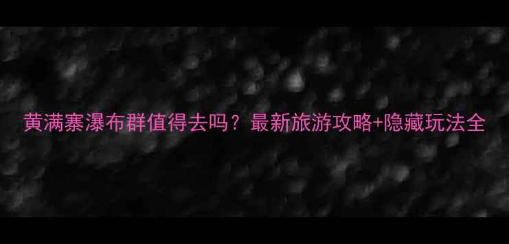 图片 黄满寨瀑布群值得去吗？最新旅游攻略+隐藏玩法全