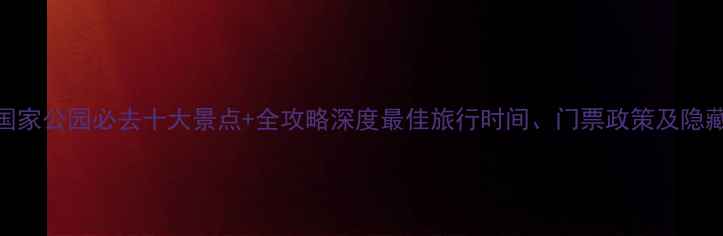 黄石国家公园必去十大景点全攻略深度最佳旅行时间门票政策及隐藏玩法