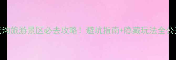 图片 黄花沟旅游景区必去攻略！避坑指南+隐藏玩法全公开🌸