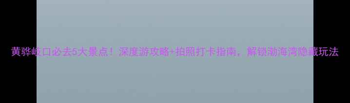 图片 黄骅岐口必去5大景点！深度游攻略+拍照打卡指南，解锁渤海湾隐藏玩法