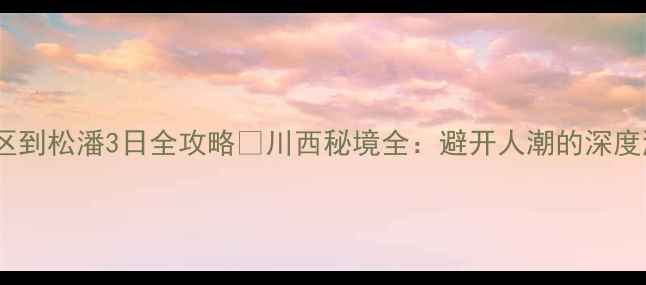 图片 黄龙景区到松潘3日全攻略🌄川西秘境全：避开人潮的深度游路线1