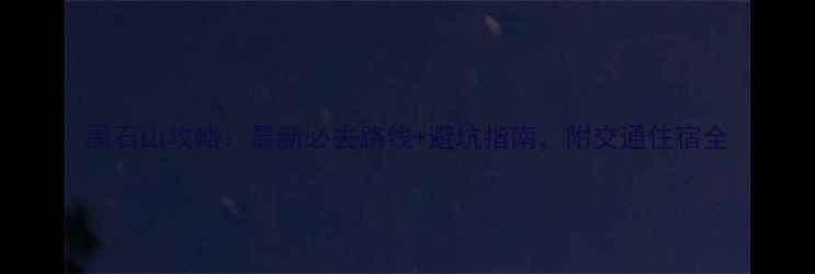 图片 黑石山攻略：最新必去路线+避坑指南，附交通住宿全
