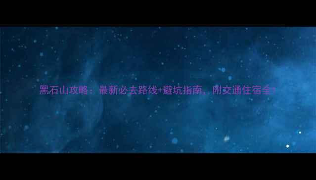 图片 黑石山攻略：最新必去路线+避坑指南，附交通住宿全1