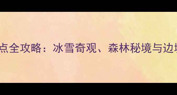 黑龙江必去十大景点全攻略冰雪奇观森林秘境与边境风情一次说清