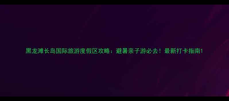黑龙滩长岛国际旅游度假区攻略避暑亲子游必去最新打卡指南
