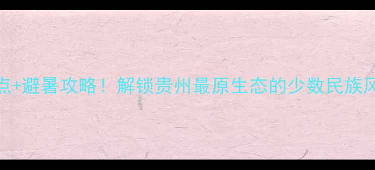 图片 黔东南州10个必去景点+避暑攻略！解锁贵州最原生态的少数民族风情（附深度游路线）