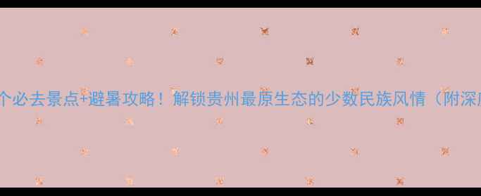 黔东南州10个必去景点避暑攻略解锁贵州最原生态的少数民族风情附深度游路线