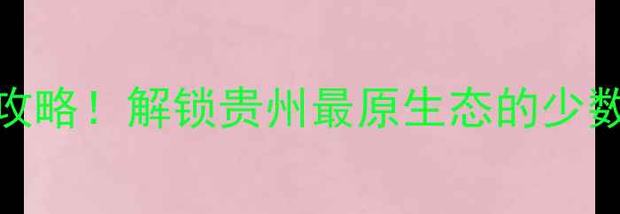图片 黔东南州10个必去景点+避暑攻略！解锁贵州最原生态的少数民族风情（附深度游路线）2