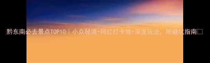 图片 黔东南必去景点TOP10｜小众秘境+网红打卡地+深度玩法，附避坑指南🌿