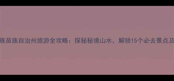 图片 黔南布依族苗族自治州旅游全攻略：探秘秘境山水，解锁15个必去景点及深度玩法