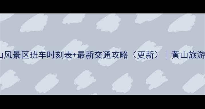 黟县到黄山风景区班车时刻表最新交通攻略更新黄山旅游必看指南