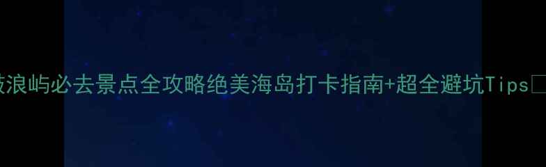 鼓浪屿必去景点全攻略绝美海岛打卡指南超全避坑Tips