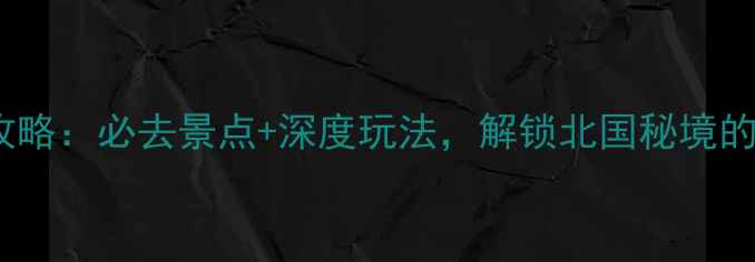齐齐哈尔旅游攻略必去景点深度玩法解锁北国秘境的三大核心体验