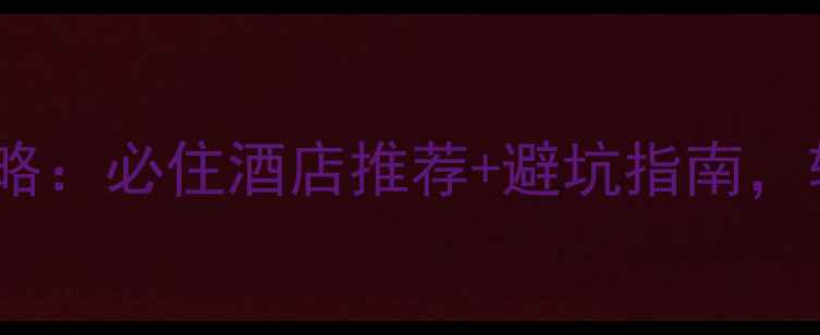 龙口旅游住宿全攻略必住酒店推荐避坑指南轻松玩转仙境海岸