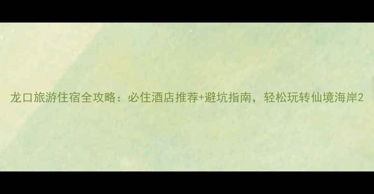 图片 龙口旅游住宿全攻略：必住酒店推荐+避坑指南，轻松玩转仙境海岸2