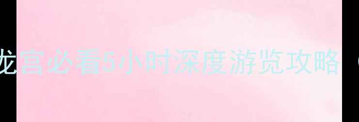 龙宫景区一天能玩完吗龙宫必看5小时深度游览攻略附最佳时间路线规划