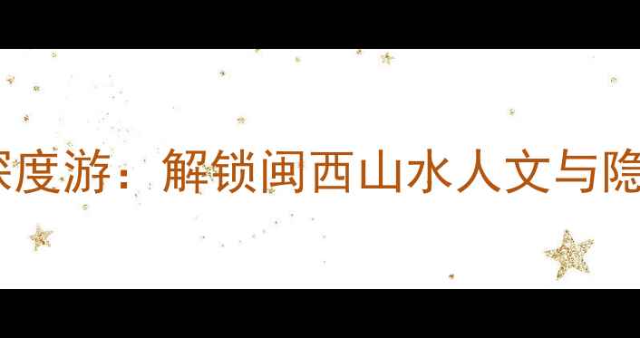 图片 龙岩必去景点深度游：解锁闽西山水人文与隐藏玩法全攻略1