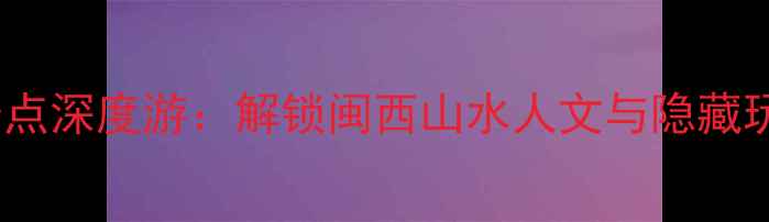 图片 龙岩必去景点深度游：解锁闽西山水人文与隐藏玩法全攻略2