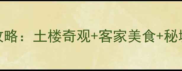 龙岩必玩景点全攻略土楼奇观客家美食秘境山水深度游指南