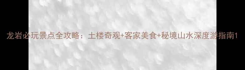 图片 龙岩必玩景点全攻略：土楼奇观+客家美食+秘境山水深度游指南1