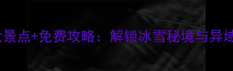 龙江必去十大景点免费攻略解锁冰雪秘境与异域风情全指南