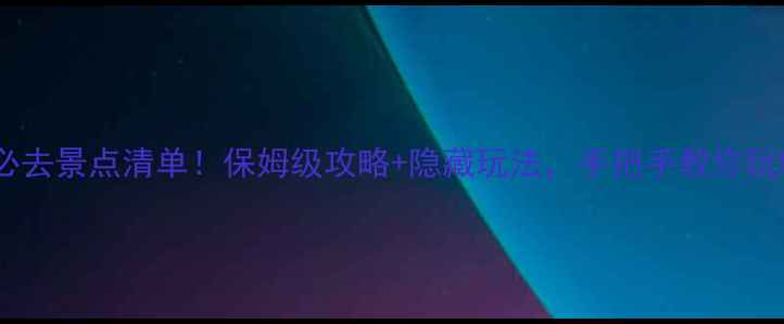 龙泉风景区必去景点清单保姆级攻略隐藏玩法手把手教你玩转仙侠秘境