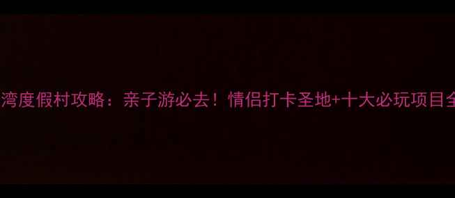 龙湾度假村攻略亲子游必去情侣打卡圣地十大必玩项目全