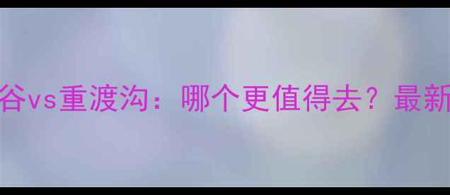 图片 龙潭大峡谷vs重渡沟：哪个更值得去？最新对比攻略