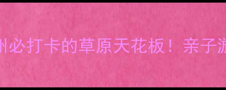 图片 龙里大草原景区攻略｜贵州必打卡的草原天花板！亲子游情侣约会自驾露营全攻略