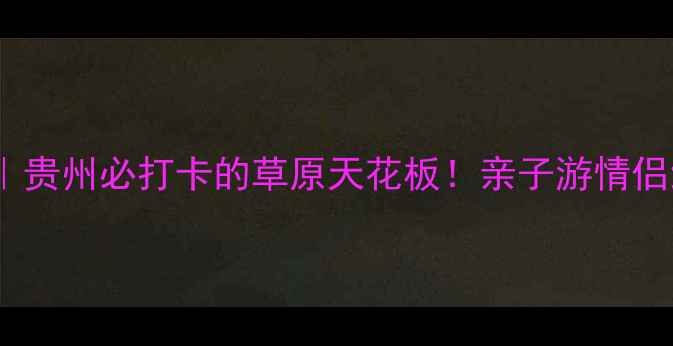 图片 龙里大草原景区攻略｜贵州必打卡的草原天花板！亲子游情侣约会自驾露营全攻略1