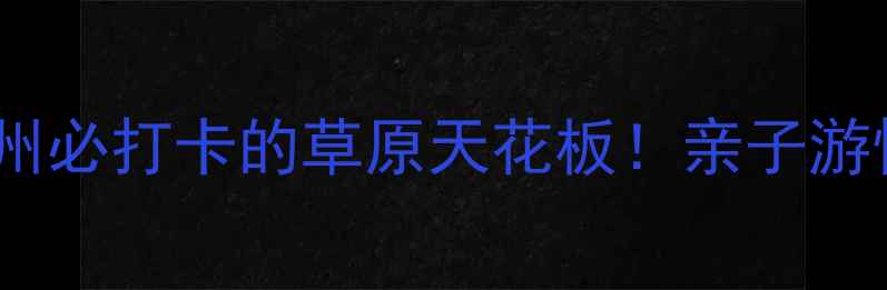 龙里大草原景区攻略贵州必打卡的草原天花板亲子游情侣约会自驾露营全攻略