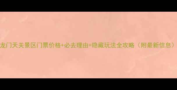 龙门天关景区门票价格必去理由隐藏玩法全攻略附最新信息
