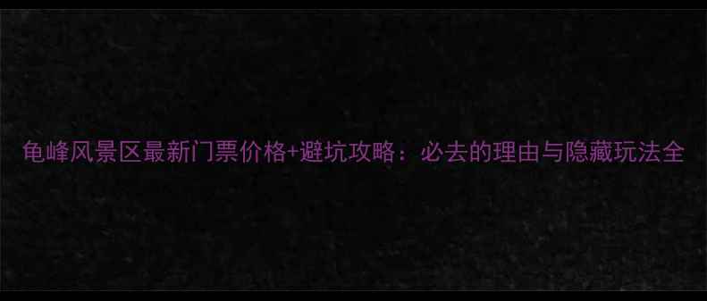 图片 龟峰风景区最新门票价格+避坑攻略：必去的理由与隐藏玩法全