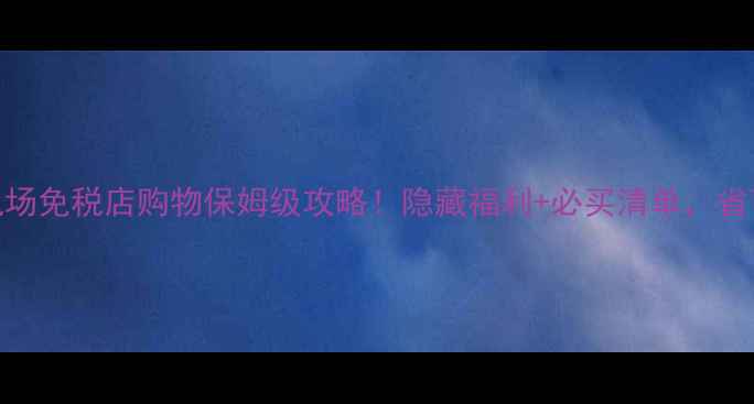 意大利机场免税店购物保姆级攻略隐藏福利必买清单省下1000元起