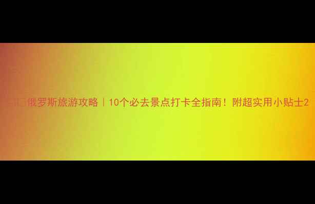图片 🇷🇺俄罗斯旅游攻略｜10个必去景点打卡全指南！附超实用小贴士2