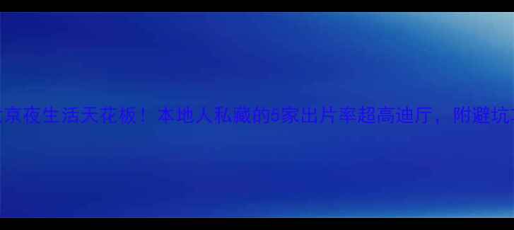 北京夜生活天花板本地人私藏的5家出片率超高迪厅附避坑攻略