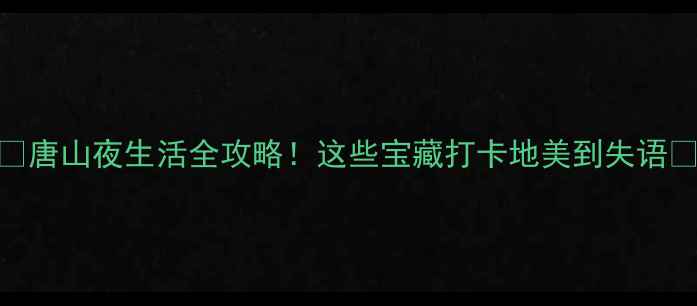 唐山夜生活全攻略这些宝藏打卡地美到失语