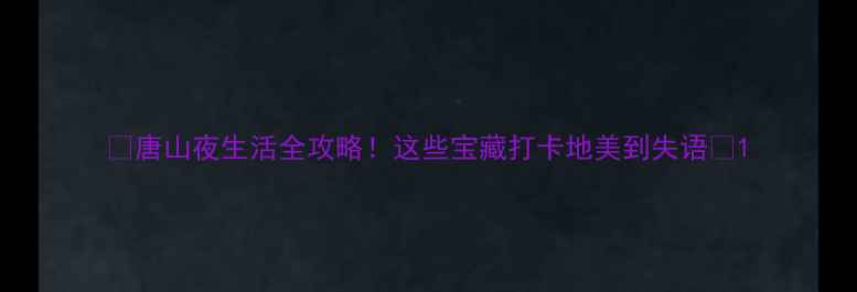 图片 🌃唐山夜生活全攻略！这些宝藏打卡地美到失语🌃1