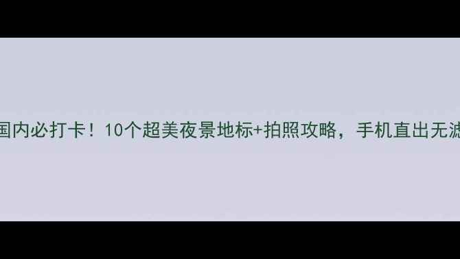 国内必打卡10个超美夜景地标拍照攻略手机直出无滤镜