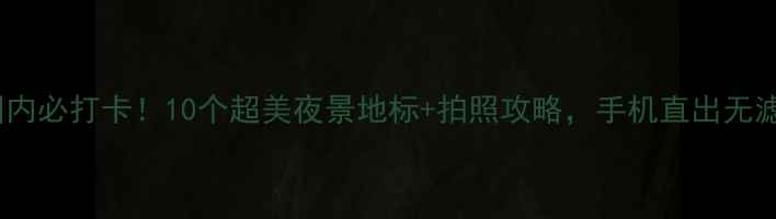 图片 🌃国内必打卡！10个超美夜景地标+拍照攻略，手机直出无滤镜2